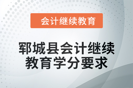 鄆城縣2024年會計繼續(xù)教育學分要求