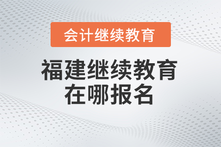 2024年福建會計繼續(xù)教育在哪報名？