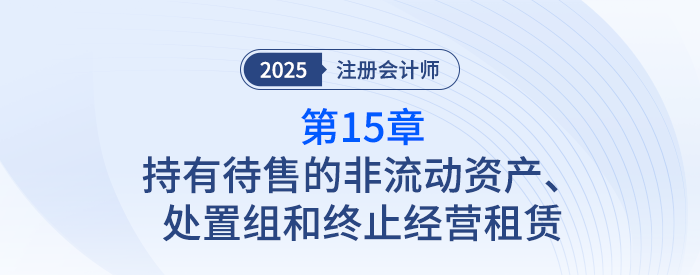 第十五章持有待售的非流動(dòng)資產(chǎn)、處置組和終止經(jīng)營_25注會(huì)記憶導(dǎo)圖