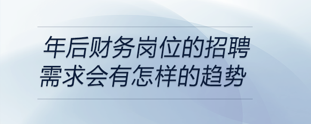 在當(dāng)前經(jīng)濟形勢下，年后財務(wù)崗位的招聘需求會有怎樣的趨勢？