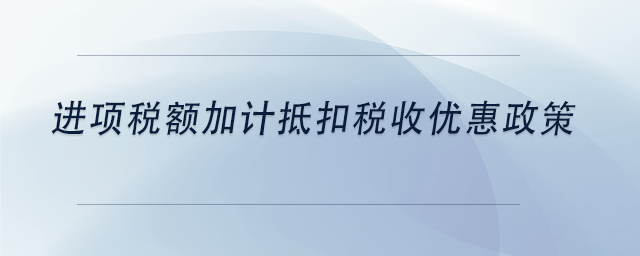 中級(jí)會(huì)計(jì)進(jìn)項(xiàng)稅額加計(jì)抵扣稅收優(yōu)惠政策