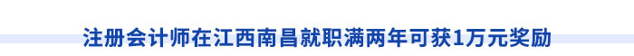 注冊(cè)會(huì)計(jì)師在江西南昌就職滿兩年可獲1萬(wàn)元獎(jiǎng)勵(lì)