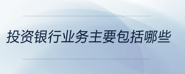 投資銀行業(yè)務(wù)主要包括哪些