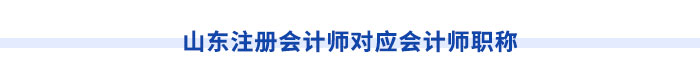 山東注冊(cè)會(huì)計(jì)師對(duì)應(yīng)會(huì)計(jì)師職稱