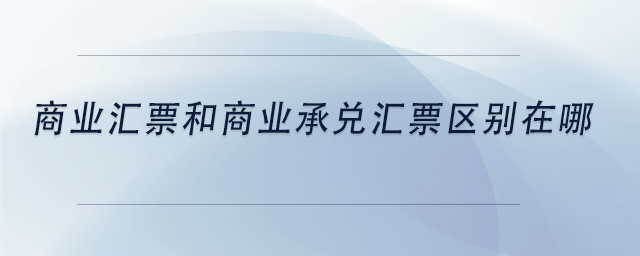中級(jí)會(huì)計(jì)商業(yè)匯票和商業(yè)承兌匯票區(qū)別在哪