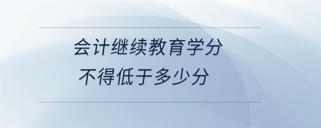 會(huì)計(jì)繼續(xù)教育學(xué)分不得低于多少分
