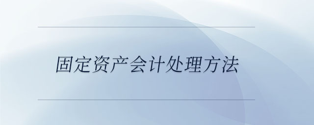 固定資產(chǎn)會(huì)計(jì)處理方法