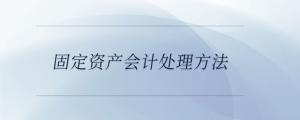 固定資產(chǎn)會(huì)計(jì)處理方法