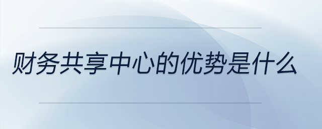財(cái)務(wù)共享中心的優(yōu)勢(shì)是什么