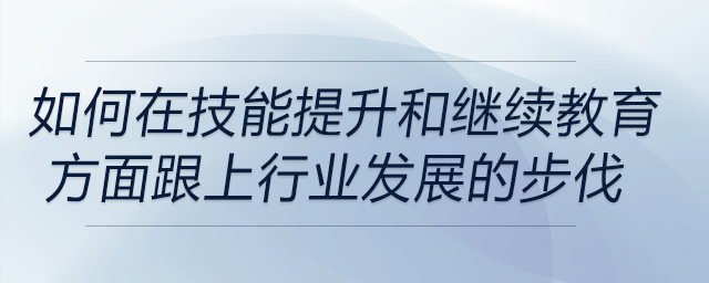 如何確保自己在技能提升和繼續(xù)教育方面跟上行業(yè)發(fā)展的步伐？