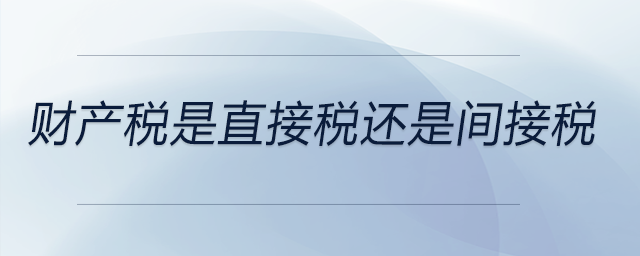 財(cái)產(chǎn)稅是直接稅還是間接稅