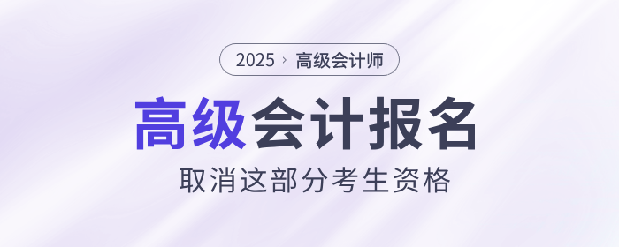 25年高級(jí)會(huì)計(jì)師報(bào)名，取消這部分考生資格！