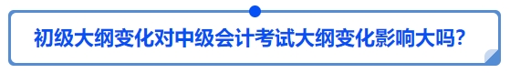 初級(jí)大綱變化對(duì)中級(jí)會(huì)計(jì)考試大綱變化影響大嗎？
