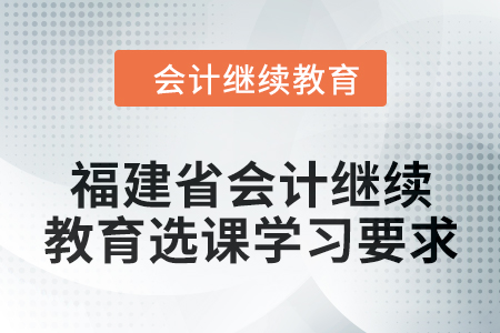 2025年福建省會(huì)計(jì)人員繼續(xù)教育選課學(xué)習(xí)要求
