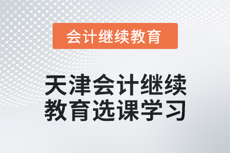 2024年天津會計(jì)人員繼續(xù)教育選課學(xué)習(xí)要求