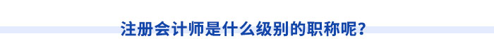 注冊(cè)會(huì)計(jì)師是什么級(jí)別的職稱呢？