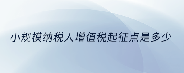 小規(guī)模納稅人增值稅起征點(diǎn)是多少