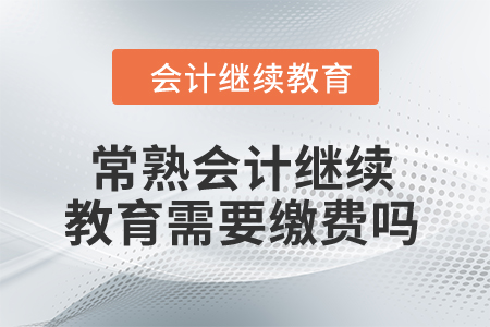 2024年常熟會計繼續(xù)教育需要繳費嗎？