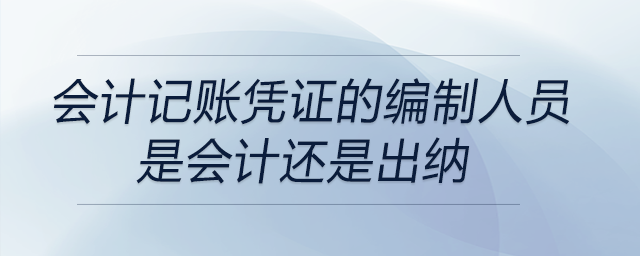 會(huì)計(jì)記賬憑證的編制人員是會(huì)計(jì)還是出納