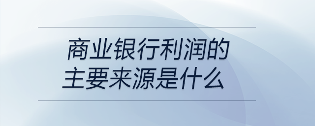 商業(yè)銀行利潤(rùn)的主要來源是什么