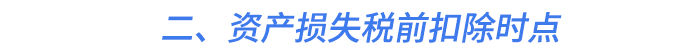 二、資產(chǎn)損失稅前扣除時(shí)點(diǎn)