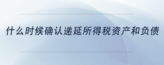 中級會計(jì)什么時候確認(rèn)遞延所得稅資產(chǎn)和負(fù)債