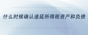 什么時候確認遞延所得稅資產(chǎn)和負債