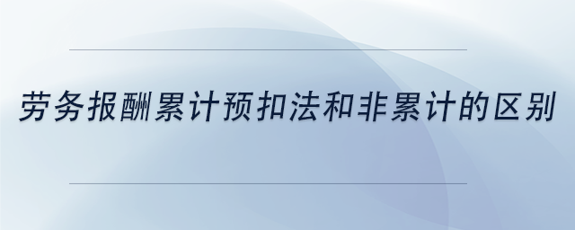 中級(jí)會(huì)計(jì)勞務(wù)報(bào)酬累計(jì)預(yù)扣法和非累計(jì)的區(qū)別