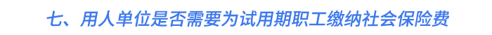 七、用人單位是否需要為試用期職工繳納社會保險費