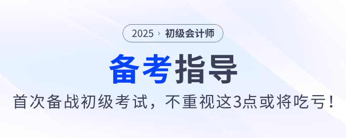 2025年首次備戰(zhàn)初級會計考試，不重視這3點或將吃虧！