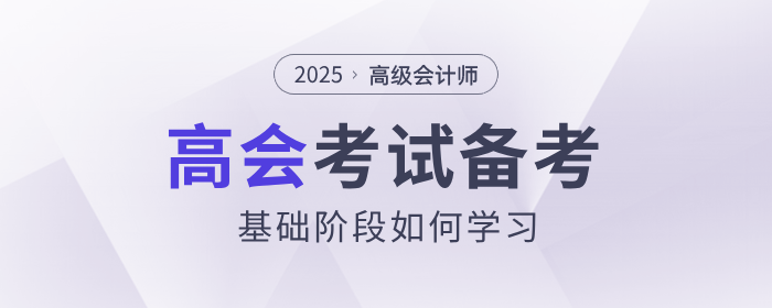 2025年高級會(huì)計(jì)師考試備考，基礎(chǔ)階段如何學(xué)習(xí)？