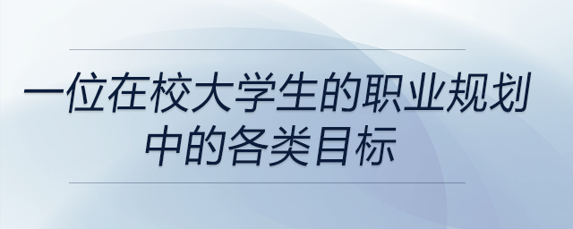 一位在校大學(xué)生職業(yè)規(guī)劃中的各類目標(biāo)都有哪些？前來關(guān)注！