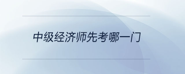 中級經(jīng)濟師先考哪一門