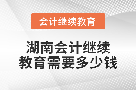 2024年湖南會(huì)計(jì)繼續(xù)教育需要多少錢？