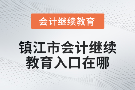 2024年鎮(zhèn)江市會計繼續(xù)教育入口在哪？