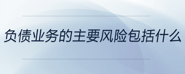 負(fù)債業(yè)務(wù)的主要風(fēng)險(xiǎn)包括什么