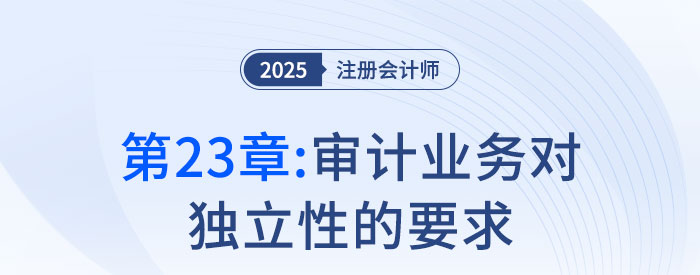 第二十三章審計業(yè)務對獨立性的要求_2025年注會審計搶學記憶樹