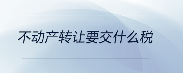 不動產(chǎn)轉(zhuǎn)讓要交什么稅