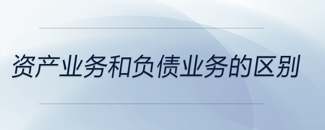 資產(chǎn)業(yè)務(wù)和負(fù)債業(yè)務(wù)的區(qū)別