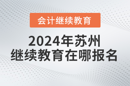2024年蘇州會(huì)計(jì)繼續(xù)教育在哪報(bào)名？