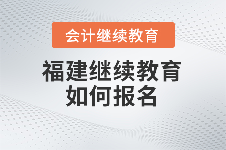2025年福建省會計繼續(xù)教育如何報名？
