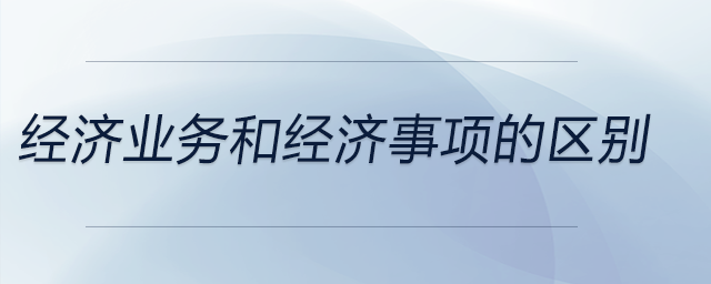 經(jīng)濟業(yè)務(wù)和經(jīng)濟事項的區(qū)別