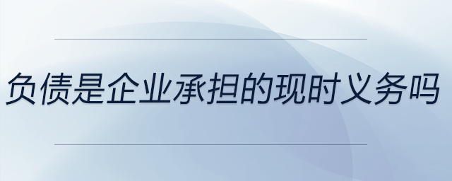 負(fù)債是企業(yè)承擔(dān)的現(xiàn)時義務(wù)嗎