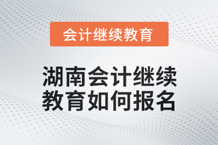 2024年度湖南會(huì)計(jì)繼續(xù)教育如何報(bào)名？