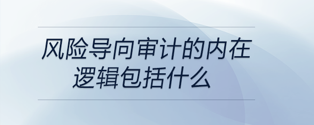 風(fēng)險(xiǎn)導(dǎo)向?qū)徲?jì)的內(nèi)在邏輯包括什么