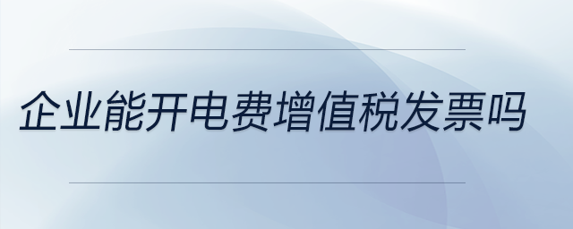 企業(yè)能開(kāi)電費(fèi)增值稅發(fā)票嗎