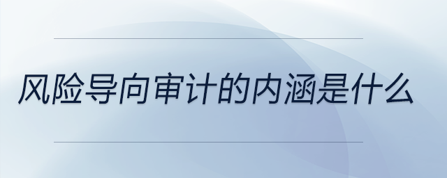 風(fēng)險導(dǎo)向?qū)徲嫷膬?nèi)涵是什么