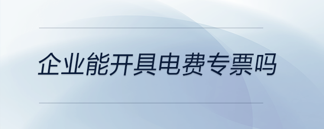 企業(yè)能開具電費(fèi)專票嗎