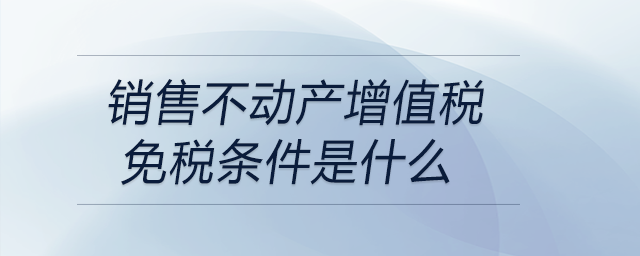 銷售不動產(chǎn)增值稅免稅條件是什么