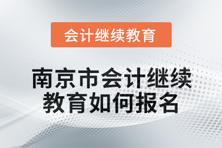 2024年南京市會計繼續(xù)教育如何報名？